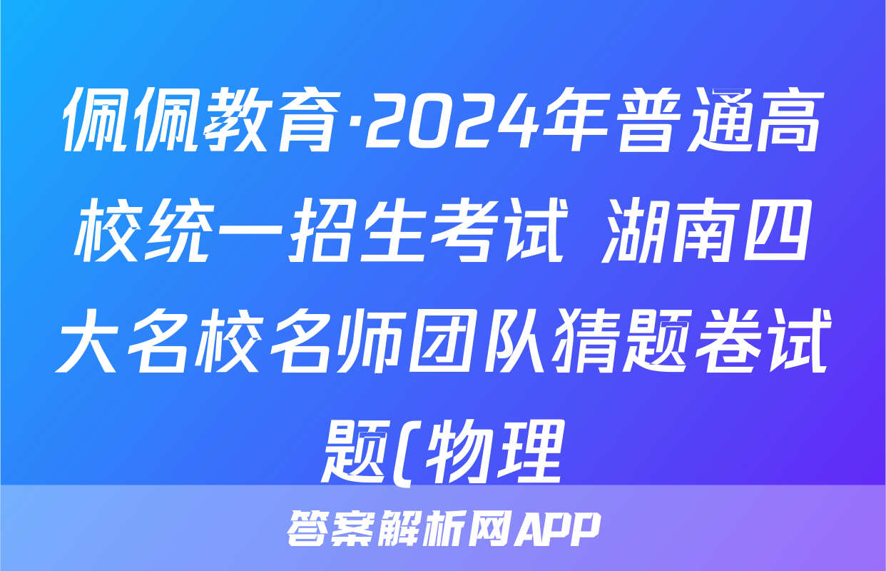 佩佩教育·2024年普通高校统一招生考试 湖南四大名校名师团队猜题卷试题(物理)